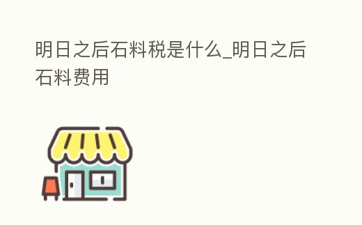 明日之后石料稅是什么_明日之后石料費用