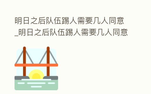 明日之后隊伍踢人需要幾人同意_明日之后隊伍踢人需要幾人同意呢