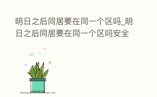 明日之后同居要在同一個區嗎_明日之后同居要在同一個區嗎安全嗎