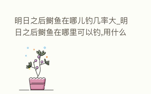 明日之后鰣魚在哪兒釣幾率大_明日之后鰣魚在哪里可以釣,用什么餌