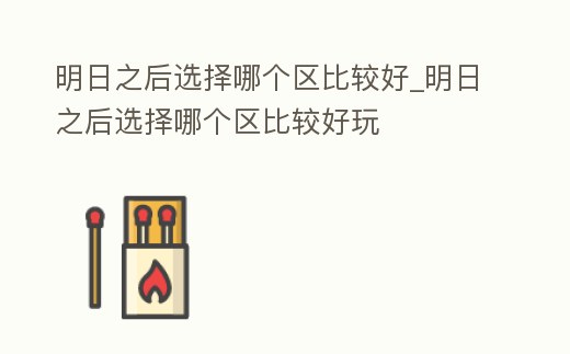 明日之后選擇哪個(gè)區(qū)比較好_明日之后選擇哪個(gè)區(qū)比較好玩