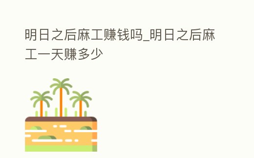 明日之后麻工賺錢嗎_明日之后麻工一天賺多少