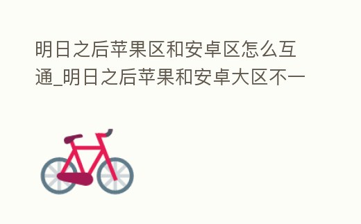 明日之后蘋果區和安卓區怎么互通_明日之后蘋果和安卓大區不一樣怎么一起玩