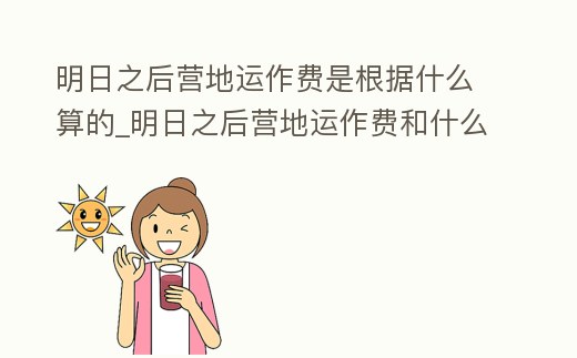 明日之后營地運作費是根據什么算的_明日之后營地運作費和什么有關