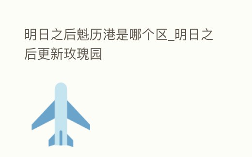 明日之后魁歷港是哪個區_明日之后更新玫瑰園