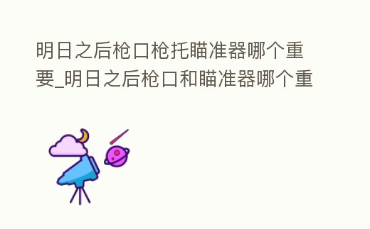 明日之后槍口槍托瞄準(zhǔn)器哪個(gè)重要_明日之后槍口和瞄準(zhǔn)器哪個(gè)重要