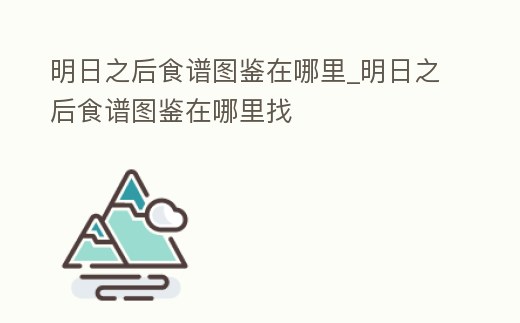明日之后食譜圖鑒在哪里_明日之后食譜圖鑒在哪里找