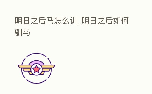 明日之后馬怎么訓(xùn)_明日之后如何馴馬