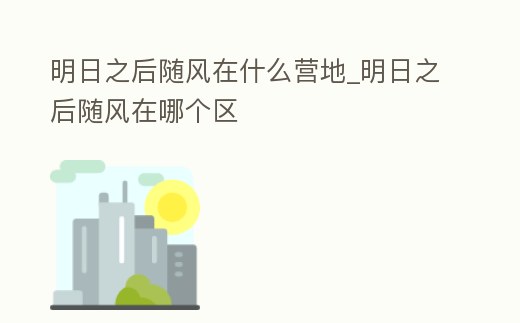 明日之后隨風在什么營地_明日之后隨風在哪個區