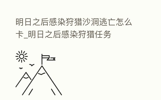 明日之后感染狩獵沙洞逃亡怎么卡_明日之后感染狩獵任務