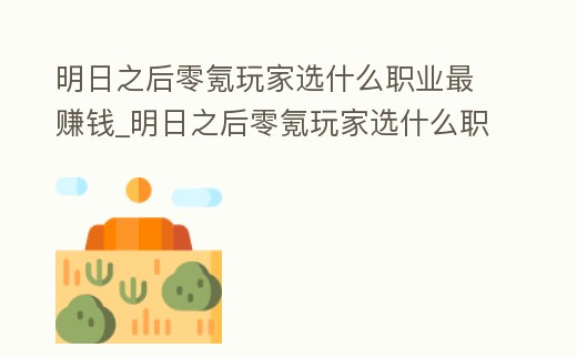 明日之后零氪玩家選什么職業最賺錢_明日之后零氪玩家選什么職業好