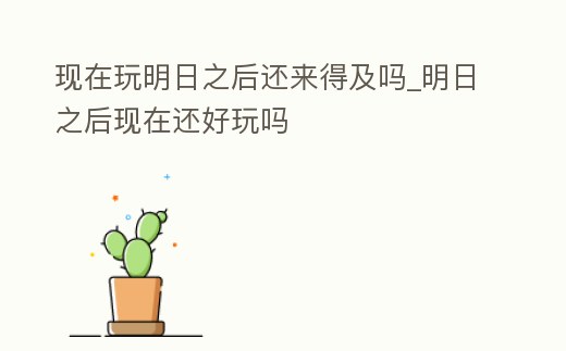 現(xiàn)在玩明日之后還來得及嗎_明日之后現(xiàn)在還好玩嗎