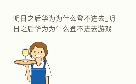 明日之后華為為什么登不進去_明日之后華為為什么登不進去游戲