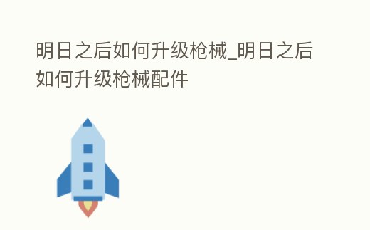 明日之后如何升級槍械_明日之后如何升級槍械配件