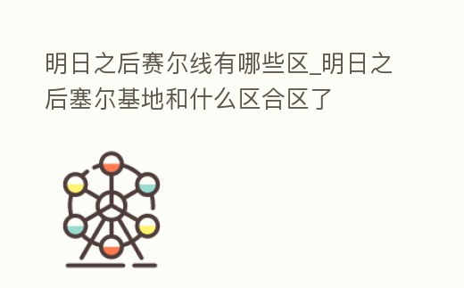 明日之后賽爾線有哪些區_明日之后塞爾基地和什么區合區了