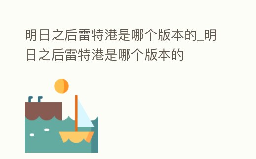 明日之后雷特港是哪個版本的_明日之后雷特港是哪個版本的