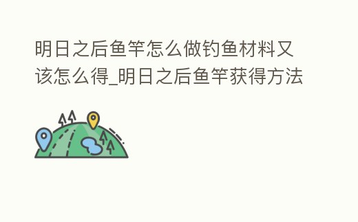 明日之后魚竿怎么做釣魚材料又該怎么得_明日之后魚竿獲得方法,魚竿制作配方