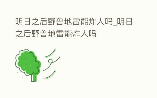 明日之后野獸地雷能炸人嗎_明日之后野獸地雷能炸人嗎