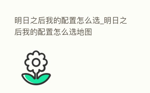 明日之后我的配置怎么選_明日之后我的配置怎么選地圖