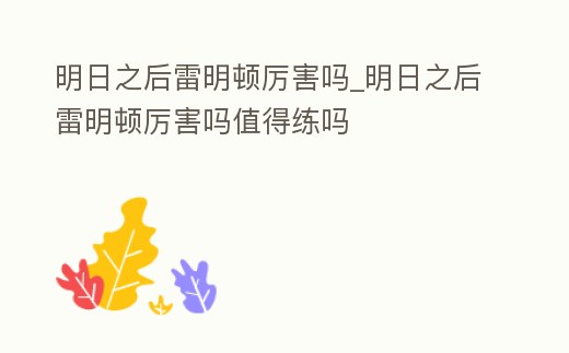 明日之后雷明頓厲害嗎_明日之后雷明頓厲害嗎值得練嗎