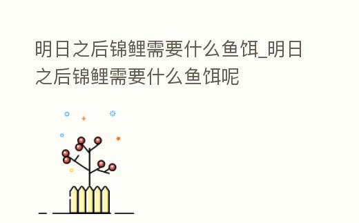 明日之后錦鯉需要什么魚餌_明日之后錦鯉需要什么魚餌呢