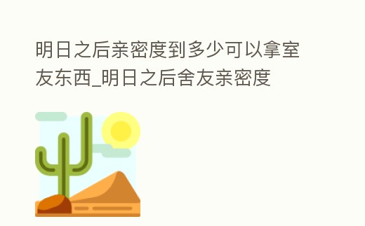 明日之后親密度到多少可以拿室友東西_明日之后舍友親密度