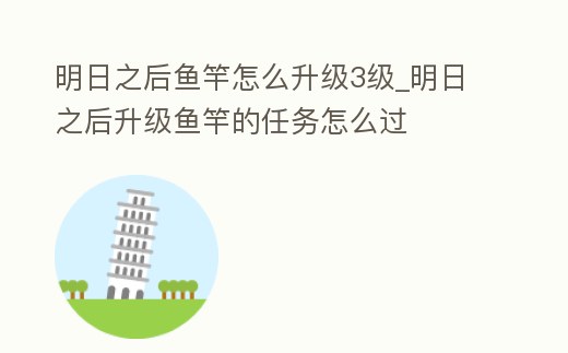 明日之后魚竿怎么升級3級_明日之后升級魚竿的任務怎么過