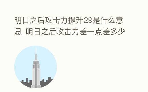 明日之后攻擊力提升29是什么意思_明日之后攻擊力差一點差多少