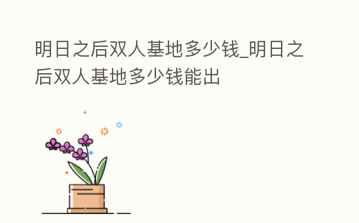 明日之后雙人基地多少錢_明日之后雙人基地多少錢能出