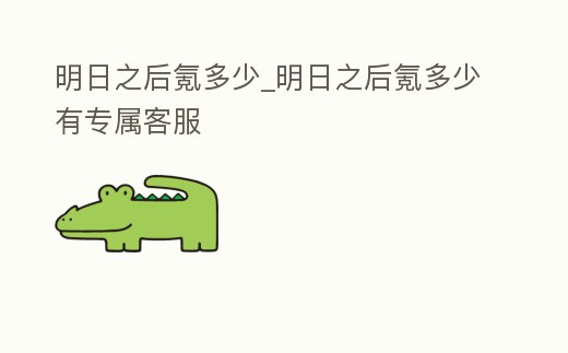 明日之后氪多少_明日之后氪多少有專屬客服