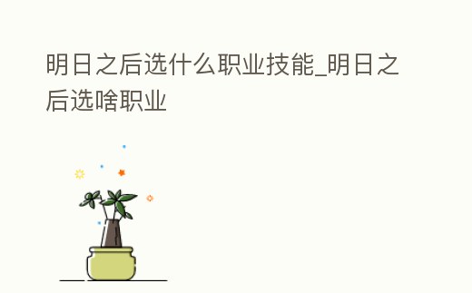 明日之后選什么職業技能_明日之后選啥職業