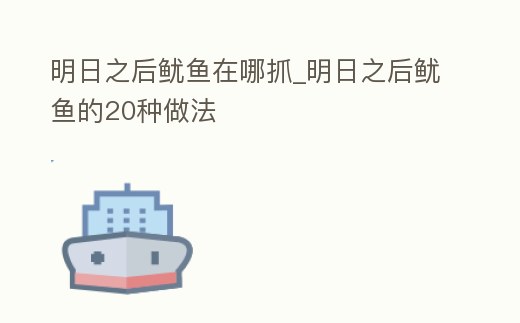 明日之后魷魚在哪抓_明日之后魷魚的20種做法