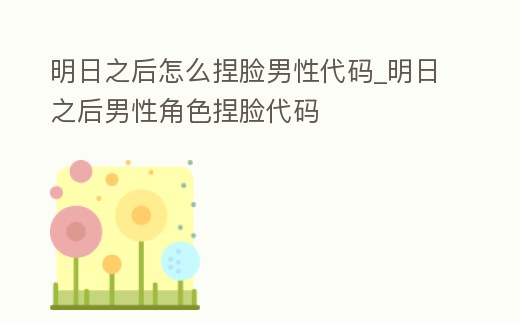 明日之后怎么捏臉男性代碼_明日之后男性角色捏臉代碼