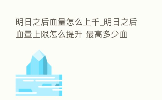 明日之后血量怎么上千_明日之后血量上限怎么提升 最高多少血