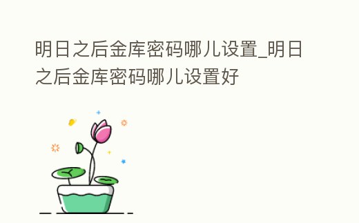 明日之后金庫密碼哪兒設置_明日之后金庫密碼哪兒設置好