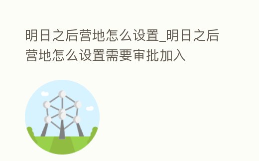明日之后營地怎么設置_明日之后營地怎么設置需要審批加入