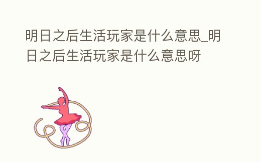 明日之后生活玩家是什么意思_明日之后生活玩家是什么意思呀