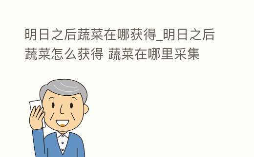 明日之后蔬菜在哪獲得_明日之后蔬菜怎么獲得 蔬菜在哪里采集