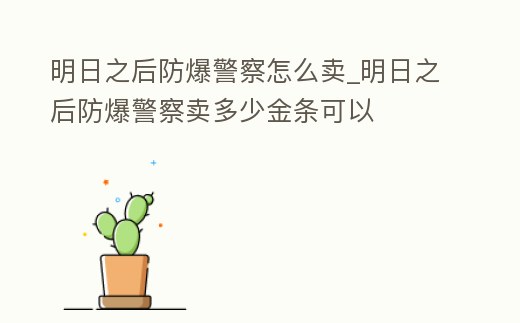 明日之后防爆警察怎么賣_明日之后防爆警察賣多少金條可以