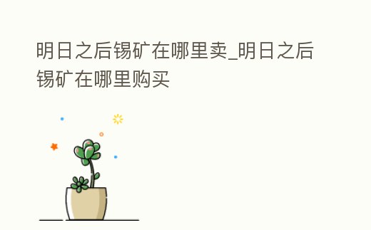 明日之后錫礦在哪里賣_明日之后錫礦在哪里購買