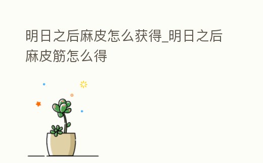 明日之后麻皮怎么獲得_明日之后麻皮筋怎么得