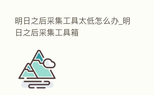 明日之后采集工具太低怎么辦_明日之后采集工具箱