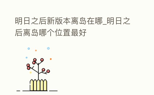 明日之后新版本離島在哪_明日之后離島哪個位置最好