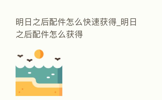 明日之后配件怎么快速獲得_明日之后配件怎么獲得