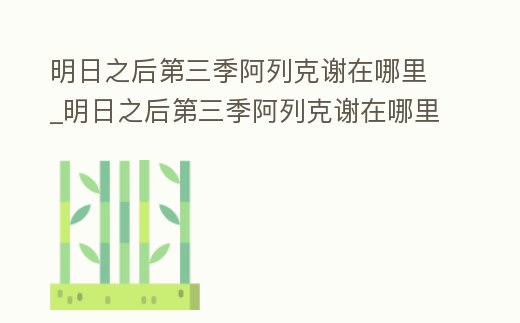 明日之后第三季阿列克謝在哪里_明日之后第三季阿列克謝在哪里刷新