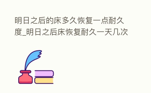 明日之后的床多久恢復一點耐久度_明日之后床恢復耐久一天幾次