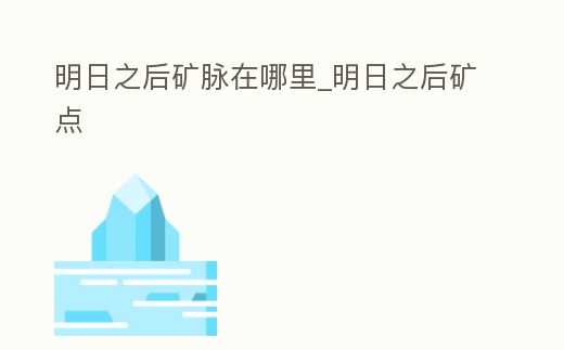 明日之后礦脈在哪里_明日之后礦點