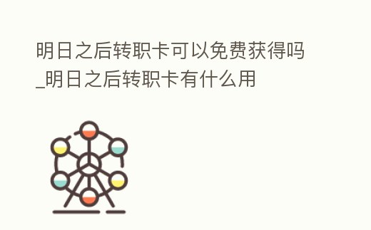明日之后轉職卡可以免費獲得嗎_明日之后轉職卡有什么用