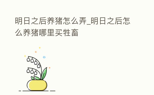 明日之后養豬怎么弄_明日之后怎么養豬哪里買牲畜