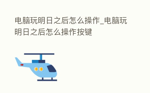 電腦玩明日之后怎么操作_電腦玩明日之后怎么操作按鍵
